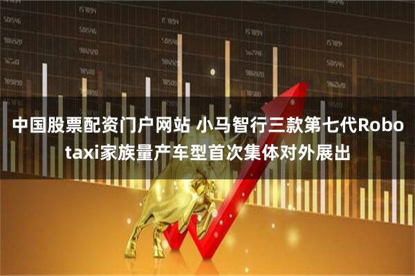 中国股票配资门户网站 小马智行三款第七代Robotaxi家族量产车型首次集体对外展出
