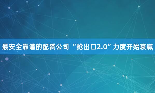 最安全靠谱的配资公司 “抢出口2.0”力度开始衰减