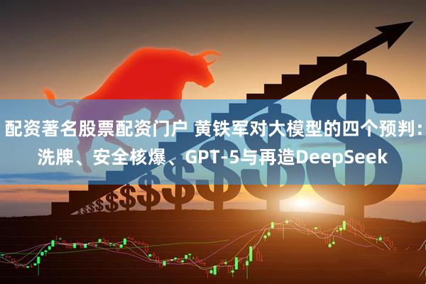 配资著名股票配资门户 黄铁军对大模型的四个预判：洗牌、安全核爆、GPT-5与再造DeepSeek