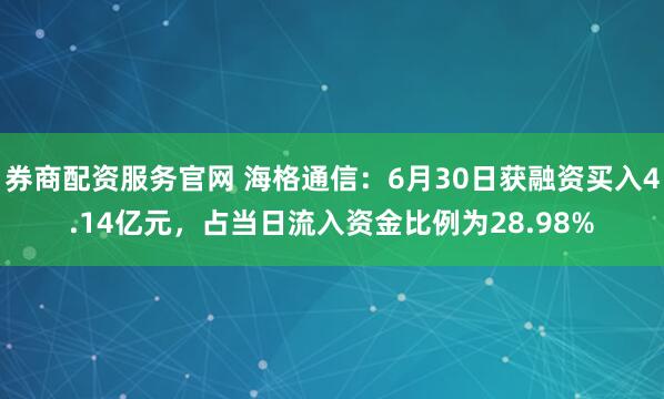 券商配资服务官网 海格通信：6月30日获融资买入4.14亿元，占当日流入资金比例为28.98%