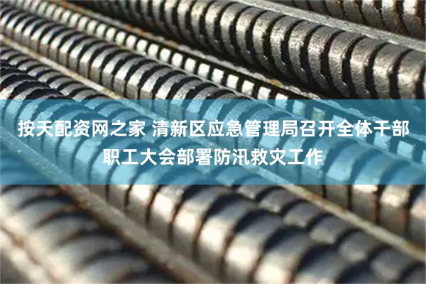按天配资网之家 清新区应急管理局召开全体干部职工大会部署防汛救灾工作