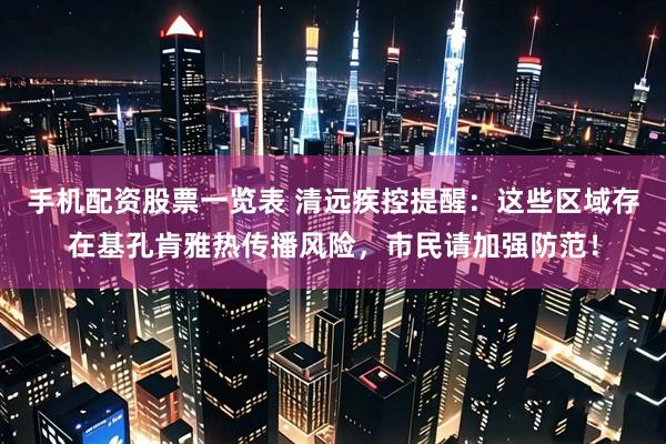 手机配资股票一览表 清远疾控提醒：这些区域存在基孔肯雅热传播风险，市民请加强防范！