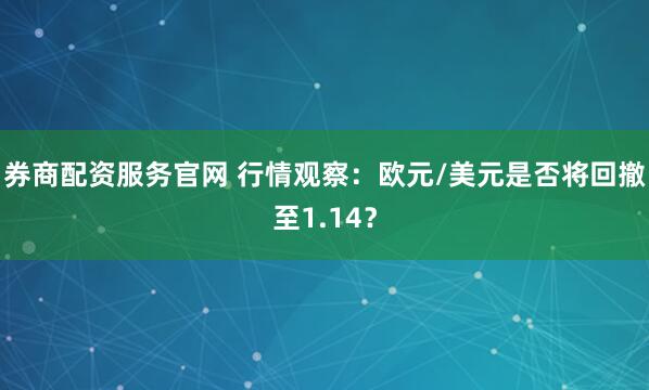 券商配资服务官网 行情观察：欧元/美元是否将回撤至1.14？