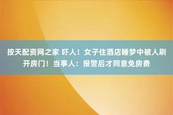 按天配资网之家 吓人！女子住酒店睡梦中被人刷开房门！当事人：报警后才同意免房费