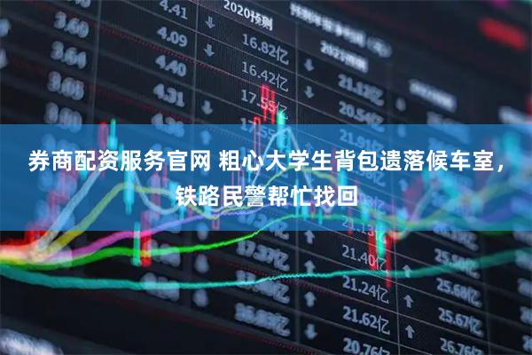 券商配资服务官网 粗心大学生背包遗落候车室，铁路民警帮忙找回