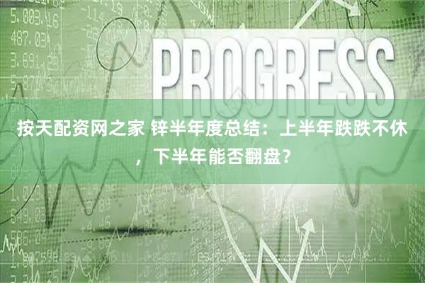 按天配资网之家 锌半年度总结：上半年跌跌不休，下半年能否翻盘？