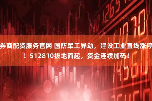 券商配资服务官网 国防军工异动，建设工业直线涨停！512810拔地而起，资金连续加码！