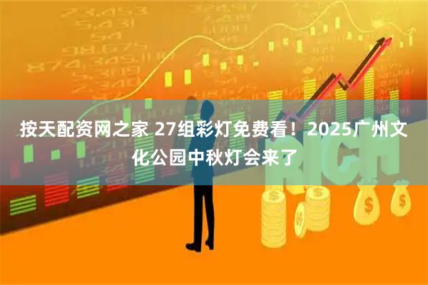 按天配资网之家 27组彩灯免费看！2025广州文化公园中秋灯会来了