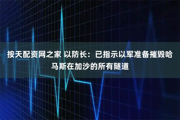 按天配资网之家 以防长：已指示以军准备摧毁哈马斯在加沙的所有隧道