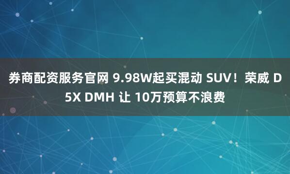 券商配资服务官网 9.98W起买混动 SUV！荣威 D5X DMH 让 10万预算不浪费