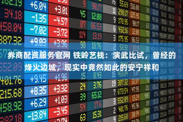 券商配资服务官网 铁岭艺栈：演武比试，曾经的烽火边城，现实中竟然如此的安宁祥和