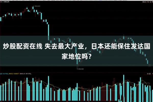 炒股配资在线 失去最大产业，日本还能保住发达国家地位吗？