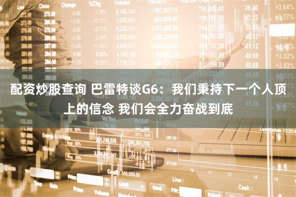 配资炒股查询 巴雷特谈G6：我们秉持下一个人顶上的信念 我们会全力奋战到底