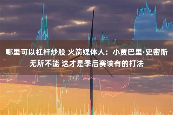 哪里可以杠杆炒股 火箭媒体人：小贾巴里·史密斯无所不能 这才是季后赛该有的打法