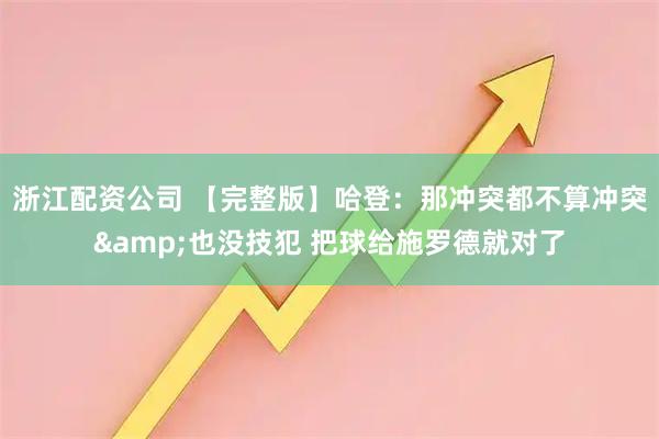 浙江配资公司 【完整版】哈登：那冲突都不算冲突&也没技犯 把球给施罗德就对了