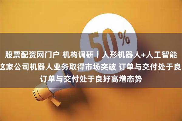 股票配资网门户 机构调研丨人形机器人+人工智能+PLC概念 这家公司机器人业务取得市场突破 订单与交付处于良好高增态势