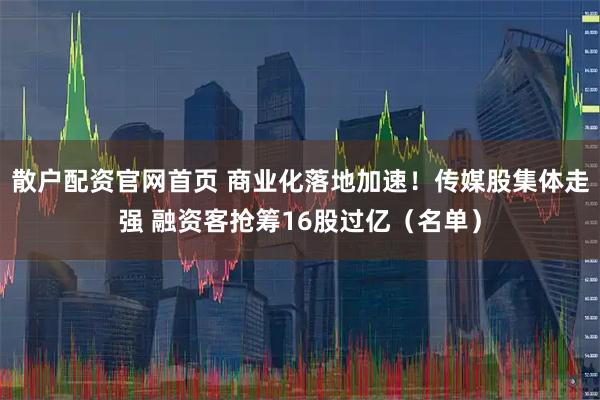 散户配资官网首页 商业化落地加速！传媒股集体走强 融资客抢筹16股过亿（名单）