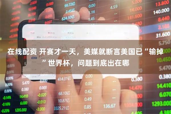 在线配资 开赛才一天，美媒就断言美国已“输掉”世界杯，问题到底出在哪