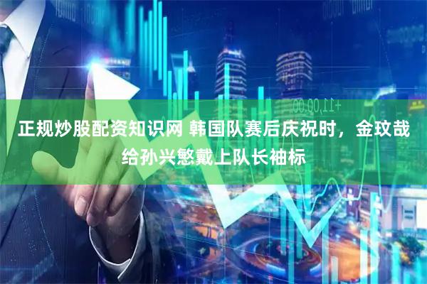 正规炒股配资知识网 韩国队赛后庆祝时，金玟哉给孙兴慜戴上队长袖标