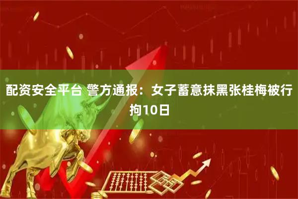 配资安全平台 警方通报：女子蓄意抹黑张桂梅被行拘10日