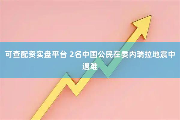 可查配资实盘平台 2名中国公民在委内瑞拉地震中遇难