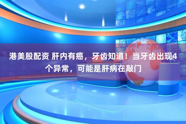港美股配资 肝内有癌，牙齿知道！当牙齿出现4个异常，可能是肝病在敲门