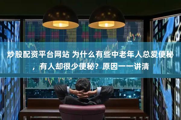 炒股配资平台网站 为什么有些中老年人总爱便秘，有人却很少便秘？原因一一讲清