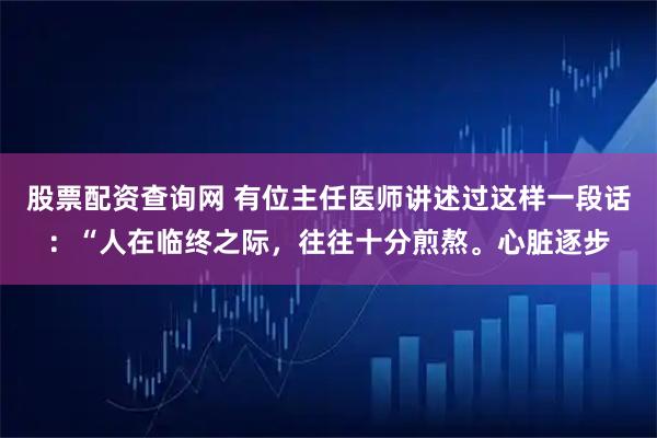 股票配资查询网 有位主任医师讲述过这样一段话：“人在临终之际，往往十分煎熬。心脏逐步
