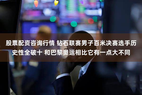 股票配资咨询行情 钻石联赛男子百米决赛选手历史性全破十 和巴黎奥运相比它有一点大不同