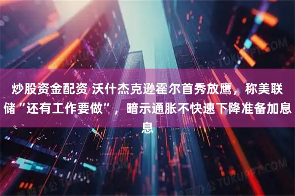 炒股资金配资 沃什杰克逊霍尔首秀放鹰，称美联储“还有工作要做”，暗示通胀不快速下降准备加息