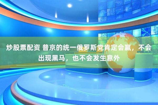 炒股票配资 普京的统一俄罗斯党肯定会赢，不会出现黑马，也不会发生意外